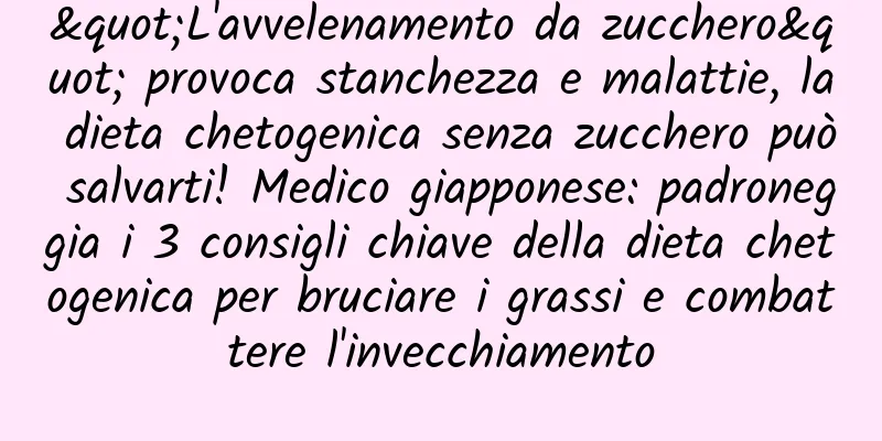 "L'avvelenamento da zucchero" provoca stanchezza e malattie, la dieta chetogenica senza zucchero può salvarti! Medico giapponese: padroneggia i 3 consigli chiave della dieta chetogenica per bruciare i grassi e combattere l'invecchiamento
