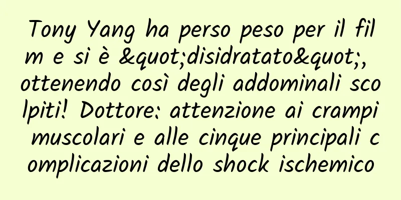 Tony Yang ha perso peso per il film e si è "disidratato", ottenendo così degli addominali scolpiti! Dottore: attenzione ai crampi muscolari e alle cinque principali complicazioni dello shock ischemico