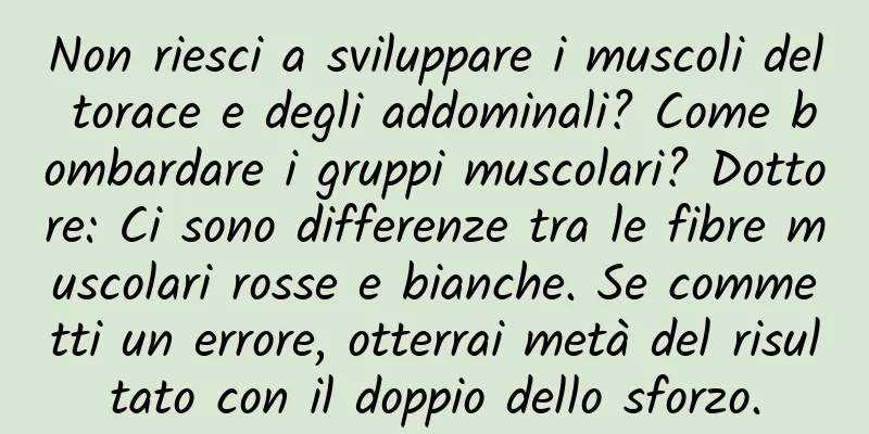 Non riesci a sviluppare i muscoli del torace e degli addominali? Come bombardare i gruppi muscolari? Dottore: Ci sono differenze tra le fibre muscolari rosse e bianche. Se commetti un errore, otterrai metà del risultato con il doppio dello sforzo.