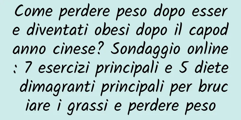 Come perdere peso dopo essere diventati obesi dopo il capodanno cinese? Sondaggio online: 7 esercizi principali e 5 diete dimagranti principali per bruciare i grassi e perdere peso