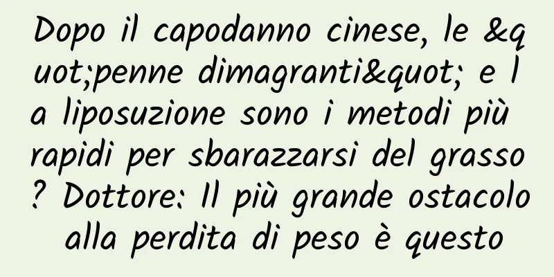 Dopo il capodanno cinese, le "penne dimagranti" e la liposuzione sono i metodi più rapidi per sbarazzarsi del grasso? Dottore: Il più grande ostacolo alla perdita di peso è questo
