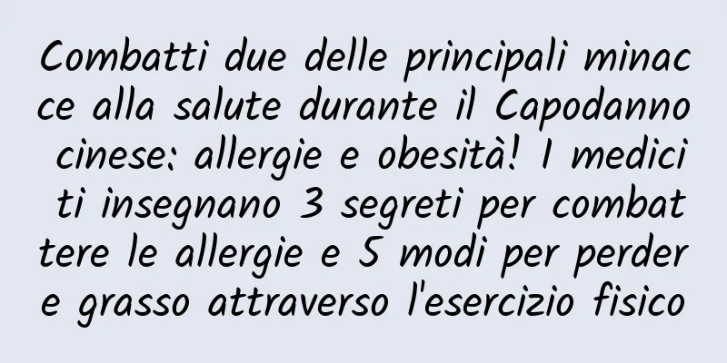 Combatti due delle principali minacce alla salute durante il Capodanno cinese: allergie e obesità! I medici ti insegnano 3 segreti per combattere le allergie e 5 modi per perdere grasso attraverso l'esercizio fisico
