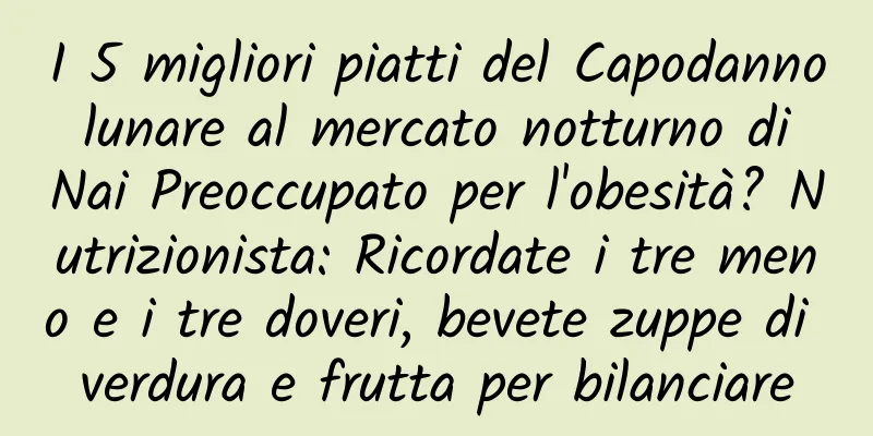 I 5 migliori piatti del Capodanno lunare al mercato notturno di Nai Preoccupato per l'obesità? Nutrizionista: Ricordate i tre meno e i tre doveri, bevete zuppe di verdura e frutta per bilanciare