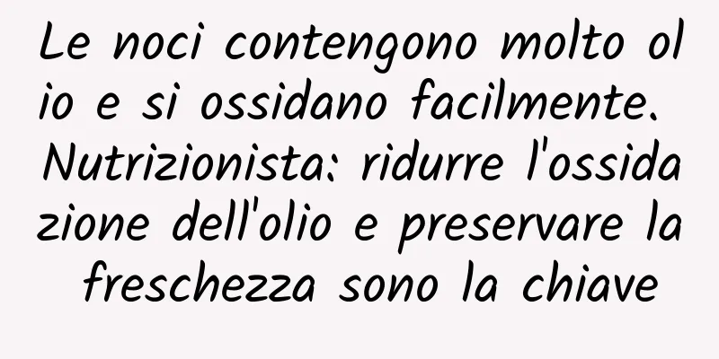 Le noci contengono molto olio e si ossidano facilmente. Nutrizionista: ridurre l'ossidazione dell'olio e preservare la freschezza sono la chiave