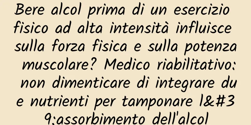 Bere alcol prima di un esercizio fisico ad alta intensità influisce sulla forza fisica e sulla potenza muscolare? Medico riabilitativo: non dimenticare di integrare due nutrienti per tamponare l'assorbimento dell'alcol