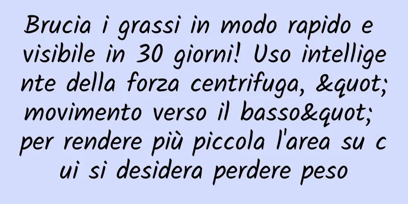 Brucia i grassi in modo rapido e visibile in 30 giorni! Uso intelligente della forza centrifuga, "movimento verso il basso" per rendere più piccola l'area su cui si desidera perdere peso