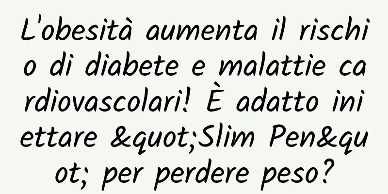 L'obesità aumenta il rischio di diabete e malattie cardiovascolari! È adatto iniettare "Slim Pen" per perdere peso?