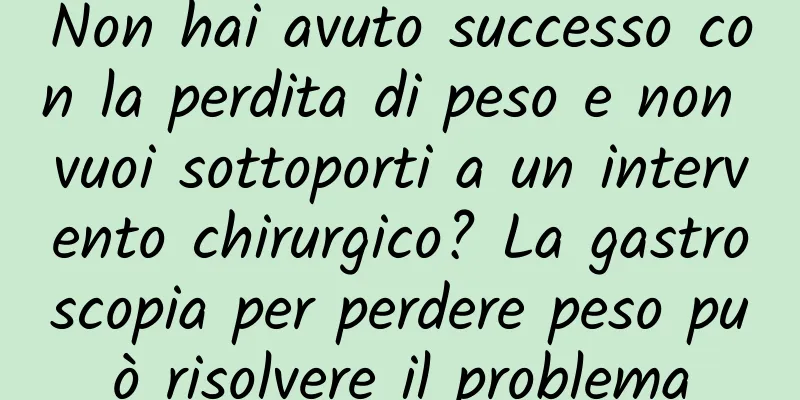 Non hai avuto successo con la perdita di peso e non vuoi sottoporti a un intervento chirurgico? La gastroscopia per perdere peso può risolvere il problema