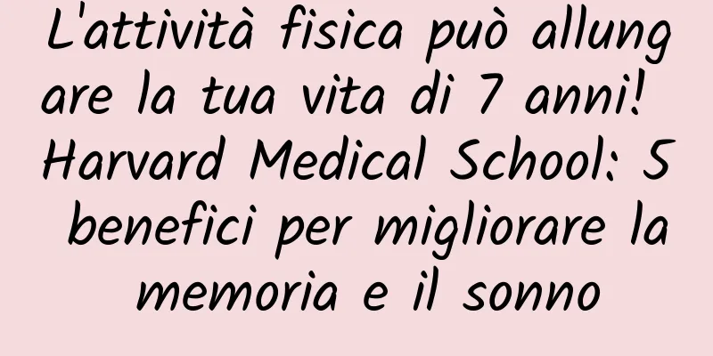 L'attività fisica può allungare la tua vita di 7 anni! Harvard Medical School: 5 benefici per migliorare la memoria e il sonno