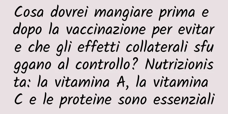 Cosa dovrei mangiare prima e dopo la vaccinazione per evitare che gli effetti collaterali sfuggano al controllo? Nutrizionista: la vitamina A, la vitamina C e le proteine ​​sono essenziali