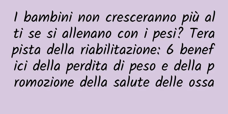 I bambini non cresceranno più alti se si allenano con i pesi? Terapista della riabilitazione: 6 benefici della perdita di peso e della promozione della salute delle ossa