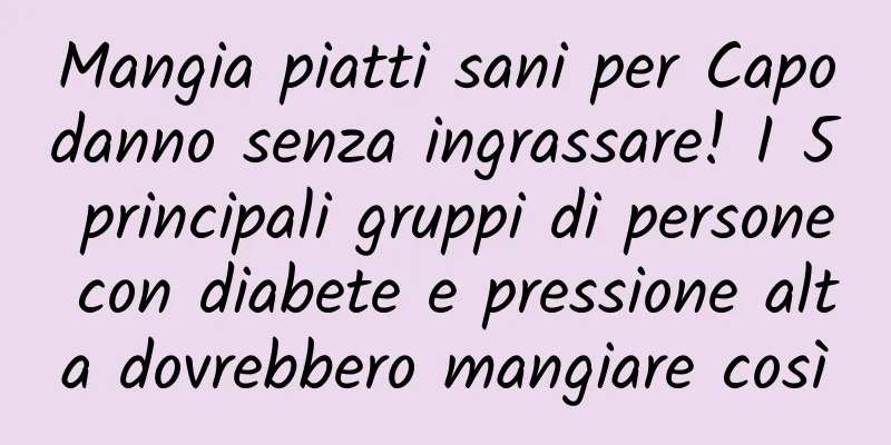 Mangia piatti sani per Capodanno senza ingrassare! I 5 principali gruppi di persone con diabete e pressione alta dovrebbero mangiare così