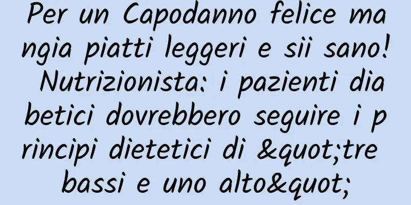 Per un Capodanno felice mangia piatti leggeri e sii sano! Nutrizionista: i pazienti diabetici dovrebbero seguire i principi dietetici di "tre bassi e uno alto"