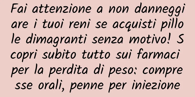 Fai attenzione a non danneggiare i tuoi reni se acquisti pillole dimagranti senza motivo! Scopri subito tutto sui farmaci per la perdita di peso: compresse orali, penne per iniezione