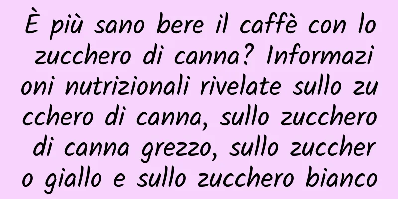 È più sano bere il caffè con lo zucchero di canna? Informazioni nutrizionali rivelate sullo zucchero di canna, sullo zucchero di canna grezzo, sullo zucchero giallo e sullo zucchero bianco