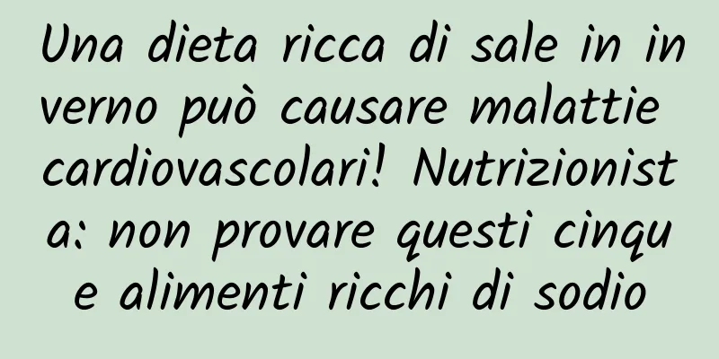 Una dieta ricca di sale in inverno può causare malattie cardiovascolari! Nutrizionista: non provare questi cinque alimenti ricchi di sodio