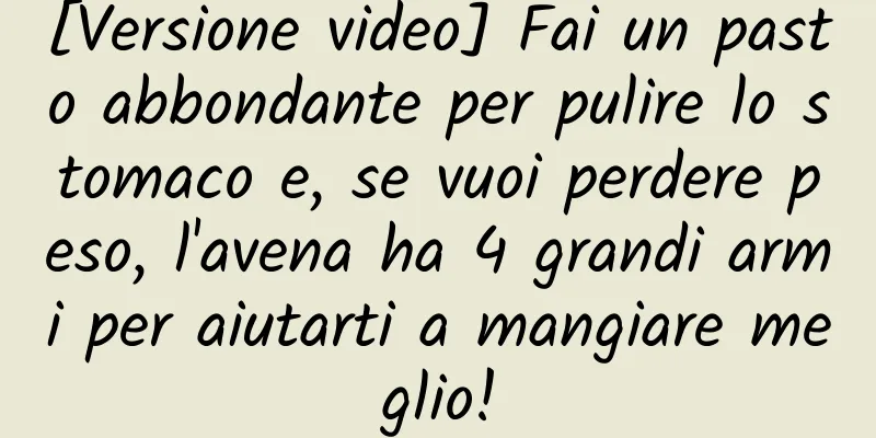 [Versione video] Fai un pasto abbondante per pulire lo stomaco e, se vuoi perdere peso, l'avena ha 4 grandi armi per aiutarti a mangiare meglio!