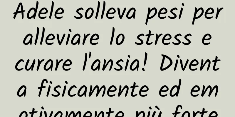 Adele solleva pesi per alleviare lo stress e curare l'ansia! Diventa fisicamente ed emotivamente più forte