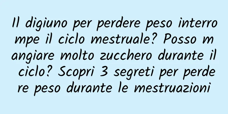 Il digiuno per perdere peso interrompe il ciclo mestruale? Posso mangiare molto zucchero durante il ciclo? Scopri 3 segreti per perdere peso durante le mestruazioni