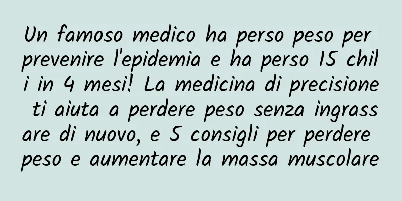 Un famoso medico ha perso peso per prevenire l'epidemia e ha perso 15 chili in 4 mesi! La medicina di precisione ti aiuta a perdere peso senza ingrassare di nuovo, e 5 consigli per perdere peso e aumentare la massa muscolare
