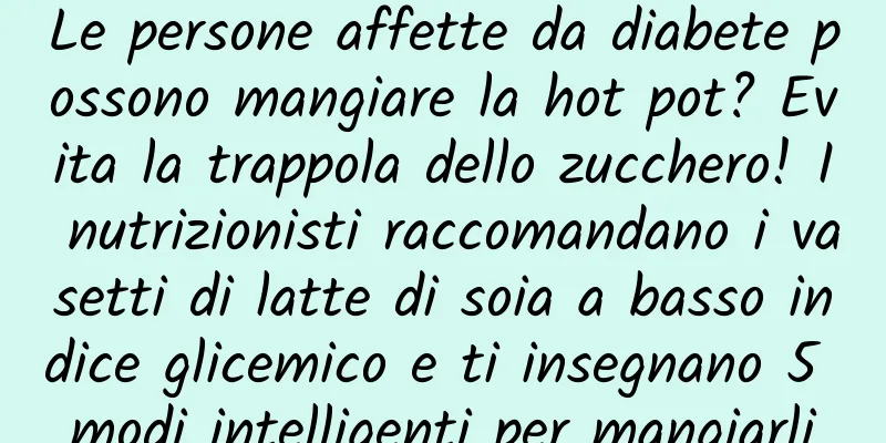 Le persone affette da diabete possono mangiare la hot pot? Evita la trappola dello zucchero! I nutrizionisti raccomandano i vasetti di latte di soia a basso indice glicemico e ti insegnano 5 modi intelligenti per mangiarli