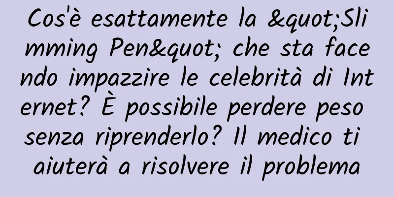 Cos'è esattamente la "Slimming Pen" che sta facendo impazzire le celebrità di Internet? È possibile perdere peso senza riprenderlo? Il medico ti aiuterà a risolvere il problema