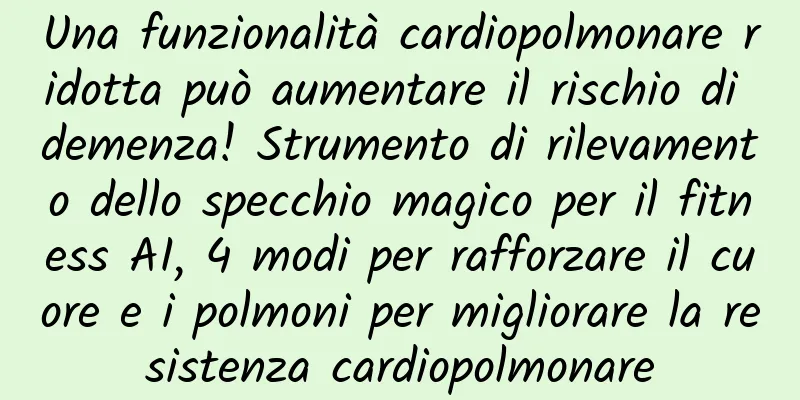 Una funzionalità cardiopolmonare ridotta può aumentare il rischio di demenza! Strumento di rilevamento dello specchio magico per il fitness AI, 4 modi per rafforzare il cuore e i polmoni per migliorare la resistenza cardiopolmonare