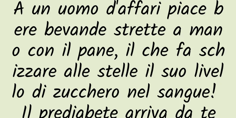 A un uomo d'affari piace bere bevande strette a mano con il pane, il che fa schizzare alle stelle il suo livello di zucchero nel sangue! Il prediabete arriva da te