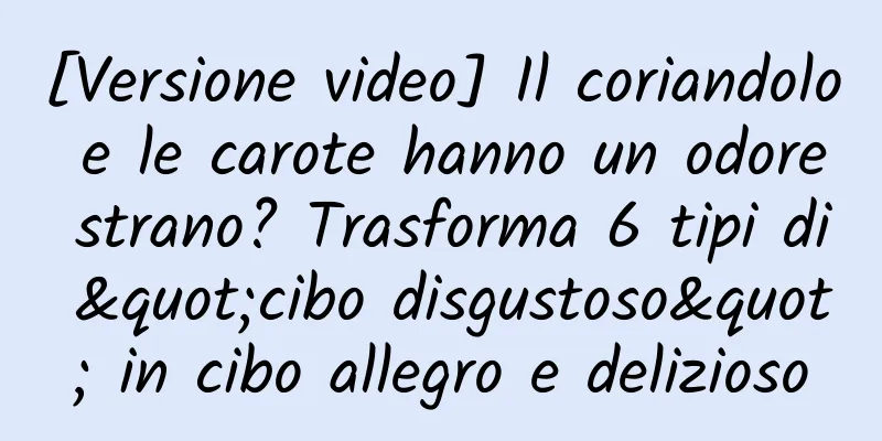 [Versione video] Il coriandolo e le carote hanno un odore strano? Trasforma 6 tipi di "cibo disgustoso" in cibo allegro e delizioso