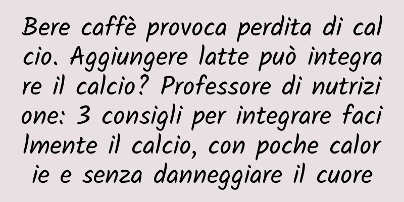 Bere caffè provoca perdita di calcio. Aggiungere latte può integrare il calcio? Professore di nutrizione: 3 consigli per integrare facilmente il calcio, con poche calorie e senza danneggiare il cuore
