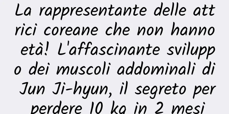 La rappresentante delle attrici coreane che non hanno età! L'affascinante sviluppo dei muscoli addominali di Jun Ji-hyun, il segreto per perdere 10 kg in 2 mesi