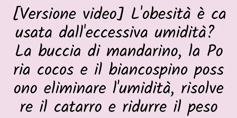 [Versione video] L'obesità è causata dall'eccessiva umidità? La buccia di mandarino, la Poria cocos e il biancospino possono eliminare l'umidità, risolvere il catarro e ridurre il peso