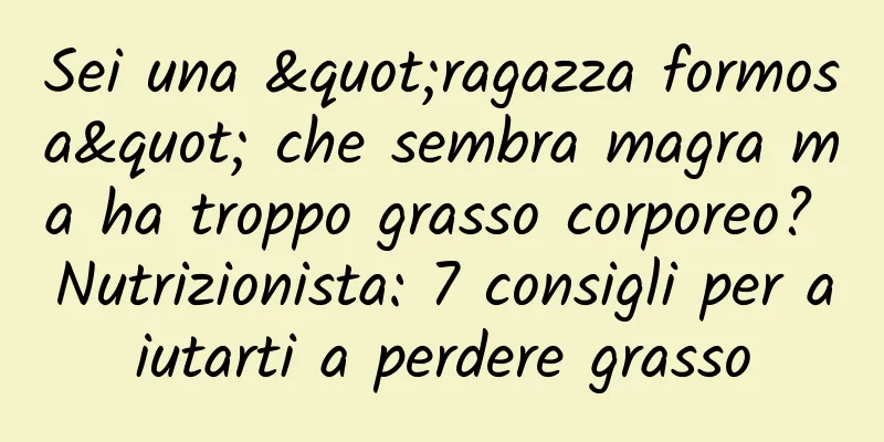 Sei una "ragazza formosa" che sembra magra ma ha troppo grasso corporeo? Nutrizionista: 7 consigli per aiutarti a perdere grasso
