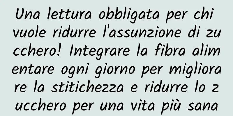 Una lettura obbligata per chi vuole ridurre l'assunzione di zucchero! Integrare la fibra alimentare ogni giorno per migliorare la stitichezza e ridurre lo zucchero per una vita più sana