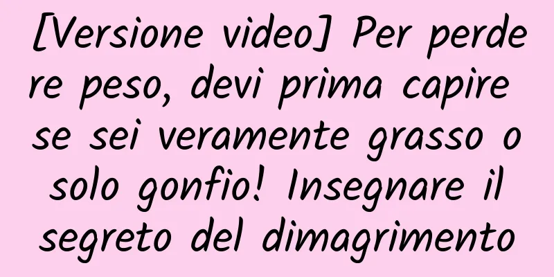 [Versione video] Per perdere peso, devi prima capire se sei veramente grasso o solo gonfio! Insegnare il segreto del dimagrimento