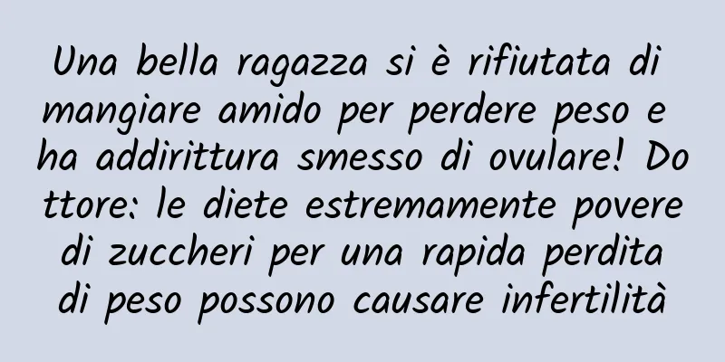 Una bella ragazza si è rifiutata di mangiare amido per perdere peso e ha addirittura smesso di ovulare! Dottore: le diete estremamente povere di zuccheri per una rapida perdita di peso possono causare infertilità