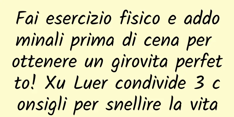 Fai esercizio fisico e addominali prima di cena per ottenere un girovita perfetto! Xu Luer condivide 3 consigli per snellire la vita