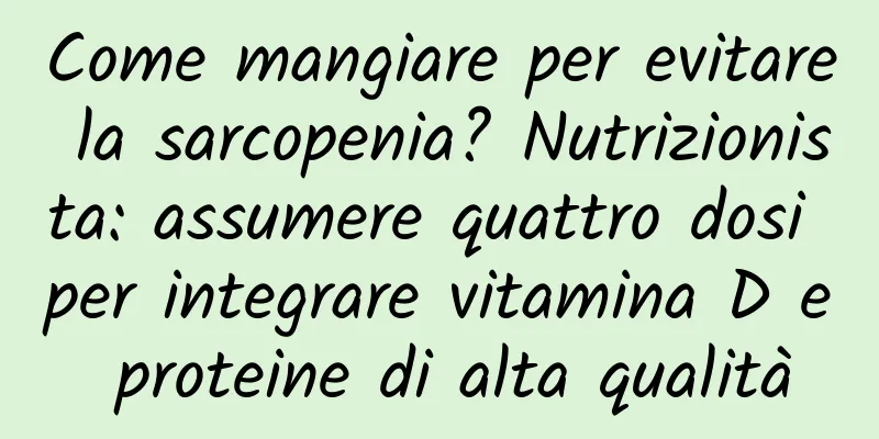 Come mangiare per evitare la sarcopenia? Nutrizionista: assumere quattro dosi per integrare vitamina D e proteine ​​di alta qualità