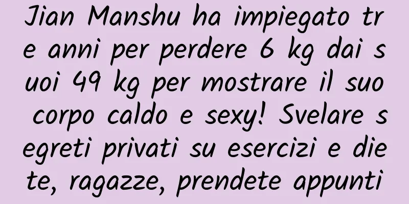 Jian Manshu ha impiegato tre anni per perdere 6 kg dai suoi 49 kg per mostrare il suo corpo caldo e sexy! Svelare segreti privati ​​su esercizi e diete, ragazze, prendete appunti