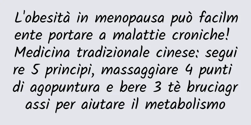 L'obesità in menopausa può facilmente portare a malattie croniche! Medicina tradizionale cinese: seguire 5 principi, massaggiare 4 punti di agopuntura e bere 3 tè bruciagrassi per aiutare il metabolismo