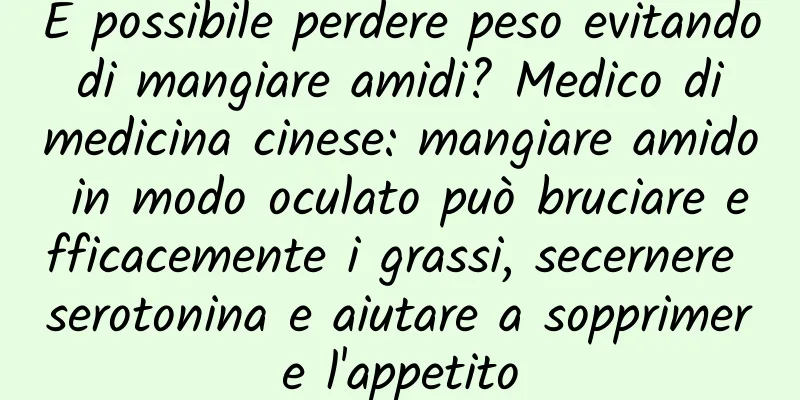 È possibile perdere peso evitando di mangiare amidi? Medico di medicina cinese: mangiare amido in modo oculato può bruciare efficacemente i grassi, secernere serotonina e aiutare a sopprimere l'appetito