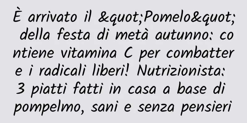 È arrivato il "Pomelo" della festa di metà autunno: contiene vitamina C per combattere i radicali liberi! Nutrizionista: 3 piatti fatti in casa a base di pompelmo, sani e senza pensieri