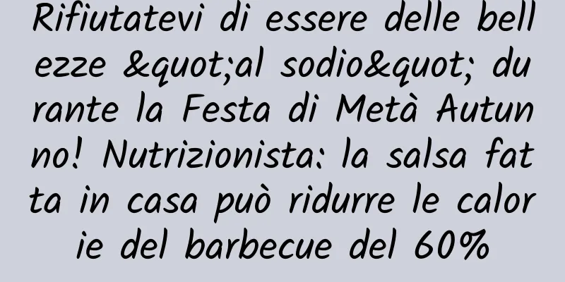Rifiutatevi di essere delle bellezze "al sodio" durante la Festa di Metà Autunno! Nutrizionista: la salsa fatta in casa può ridurre le calorie del barbecue del 60%