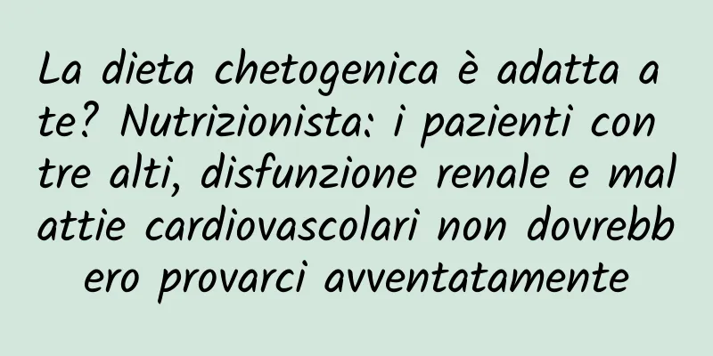 La dieta chetogenica è adatta a te? Nutrizionista: i pazienti con tre alti, disfunzione renale e malattie cardiovascolari non dovrebbero provarci avventatamente