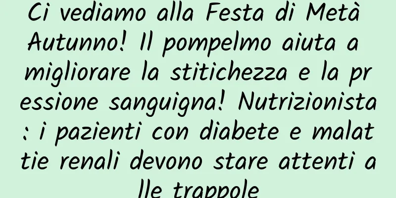 Ci vediamo alla Festa di Metà Autunno! Il pompelmo aiuta a migliorare la stitichezza e la pressione sanguigna! Nutrizionista: i pazienti con diabete e malattie renali devono stare attenti alle trappole