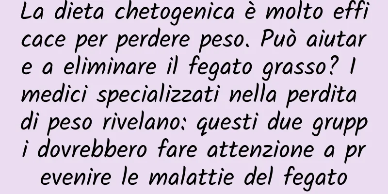 La dieta chetogenica è molto efficace per perdere peso. Può aiutare a eliminare il fegato grasso? I medici specializzati nella perdita di peso rivelano: questi due gruppi dovrebbero fare attenzione a prevenire le malattie del fegato