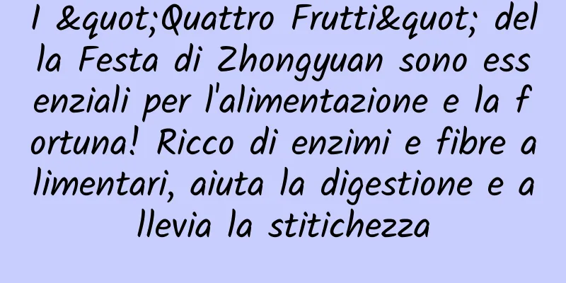 I "Quattro Frutti" della Festa di Zhongyuan sono essenziali per l'alimentazione e la fortuna! Ricco di enzimi e fibre alimentari, aiuta la digestione e allevia la stitichezza
