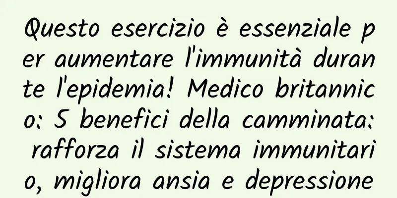 Questo esercizio è essenziale per aumentare l'immunità durante l'epidemia! Medico britannico: 5 benefici della camminata: rafforza il sistema immunitario, migliora ansia e depressione