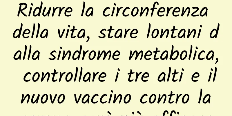 Ridurre la circonferenza della vita, stare lontani dalla sindrome metabolica, controllare i tre alti e il nuovo vaccino contro la corona sarà più efficace