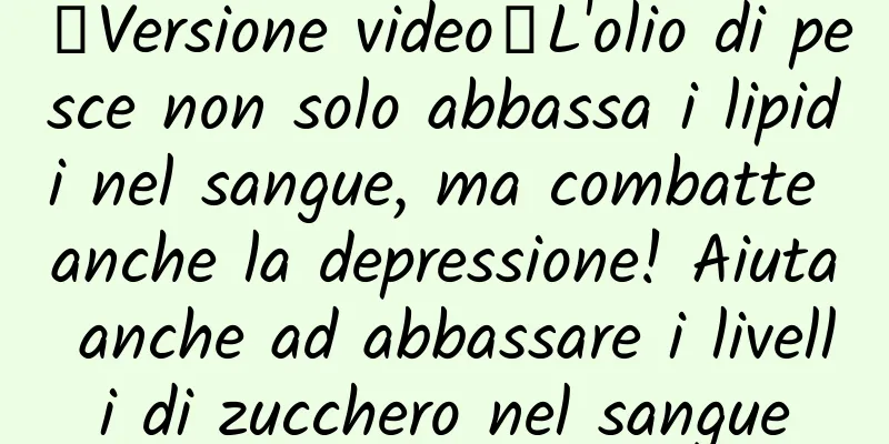 【Versione video】L'olio di pesce non solo abbassa i lipidi nel sangue, ma combatte anche la depressione! Aiuta anche ad abbassare i livelli di zucchero nel sangue